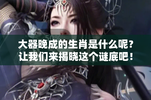 大器晚成的生肖是什么呢？让我们来揭晓这个谜底吧！
