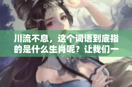 川流不息，这个词语到底指的是什么生肖呢？让我们一起来探讨一下。