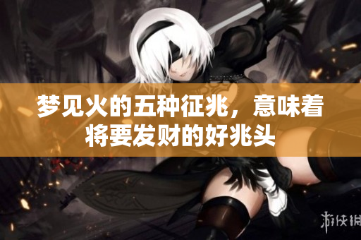 梦见火的五种征兆，意味着将要发财的好兆头