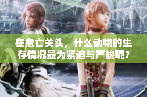 在危亡关头，什么动物的生存情况最为紧迫与严峻呢？这值得我们深思。