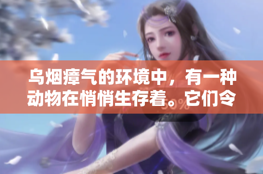 乌烟瘴气的环境中，有一种动物在悄悄生存着。它们令人惊叹也令人警惕。