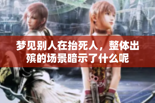 梦见别人在抬死人，整体出殡的场景暗示了什么呢