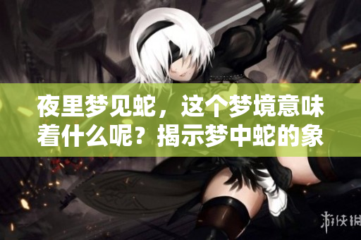 夜里梦见蛇，这个梦境意味着什么呢？揭示梦中蛇的象征含义。