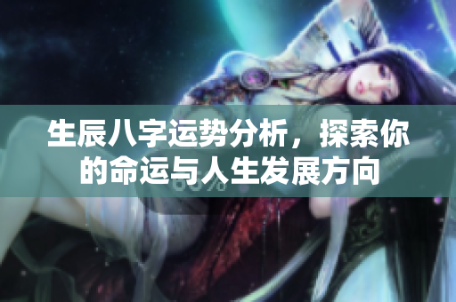 生辰八字运势分析，探索你的命运与人生发展方向
