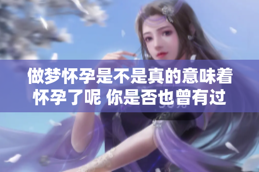 做梦怀孕是不是真的意味着怀孕了呢 你是否也曾有过这样的疑问