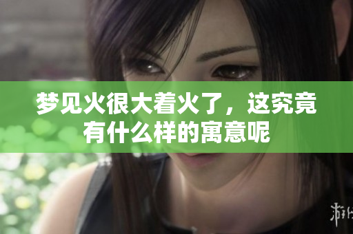 梦见火很大着火了，这究竟有什么样的寓意呢