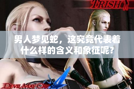 男人梦见蛇，这究竟代表着什么样的含义和象征呢？