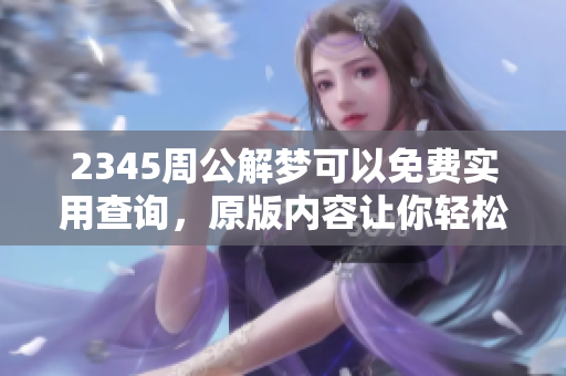 2345周公解梦可以免费实用查询，原版内容让你轻松解梦！