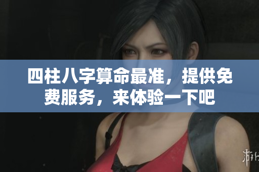 四柱八字算命最准，提供免费服务，来体验一下吧