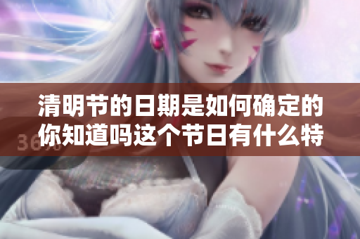清明节的日期是如何确定的你知道吗这个节日有什么特别的意义呢