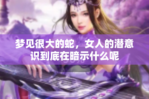 梦见很大的蛇，女人的潜意识到底在暗示什么呢