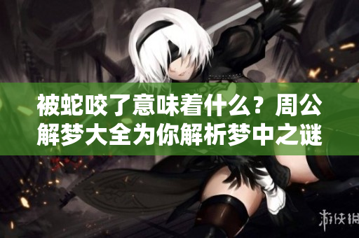 被蛇咬了意味着什么？周公解梦大全为你解析梦中之谜