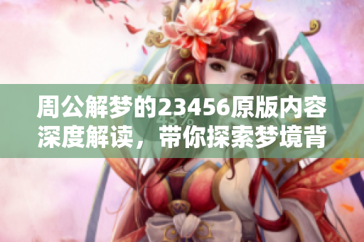 周公解梦的23456原版内容深度解读，带你探索梦境背后的奥秘与象征