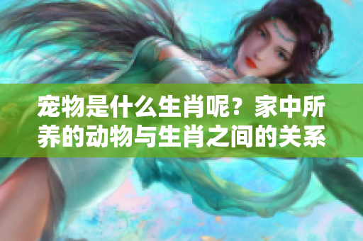 宠物是什么生肖呢？家中所养的动物与生肖之间的关系探讨