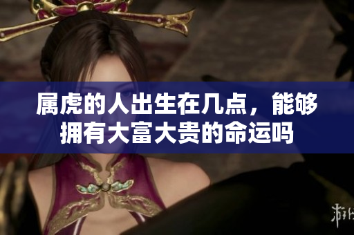 属虎的人出生在几点，能够拥有大富大贵的命运吗