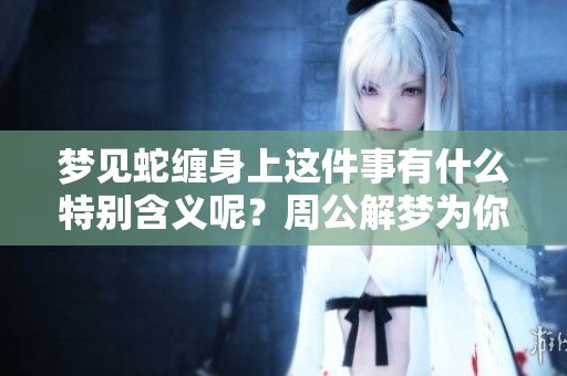 梦见蛇缠身上这件事有什么特别含义呢？周公解梦为你解析。