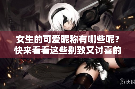 女生的可爱昵称有哪些呢？快来看看这些别致又讨喜的称呼吧！