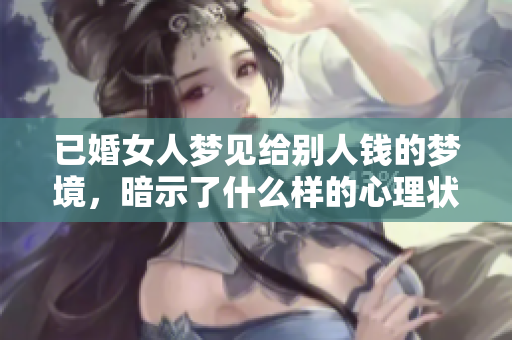 已婚女人梦见给别人钱的梦境，暗示了什么样的心理状态呢