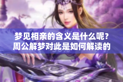 梦见相亲的含义是什么呢？周公解梦对此是如何解读的呢？