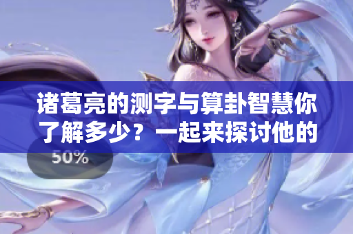 诸葛亮的测字与算卦智慧你了解多少？一起来探讨他的精彩思想吧！