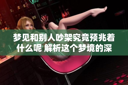 梦见和别人吵架究竟预兆着什么呢 解析这个梦境的深层含义
