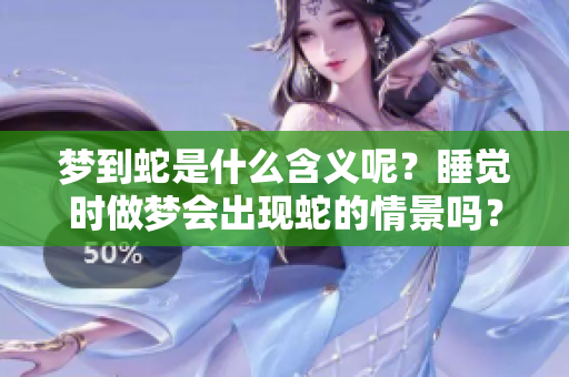 梦到蛇是什么含义呢？睡觉时做梦会出现蛇的情景吗？