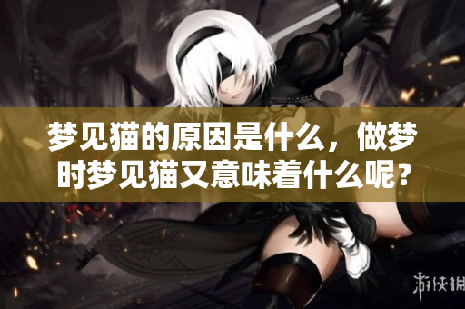 梦见猫的原因是什么，做梦时梦见猫又意味着什么呢？
