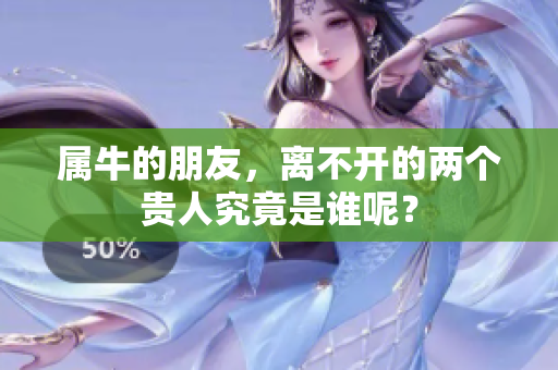 属牛的朋友，离不开的两个贵人究竟是谁呢？
