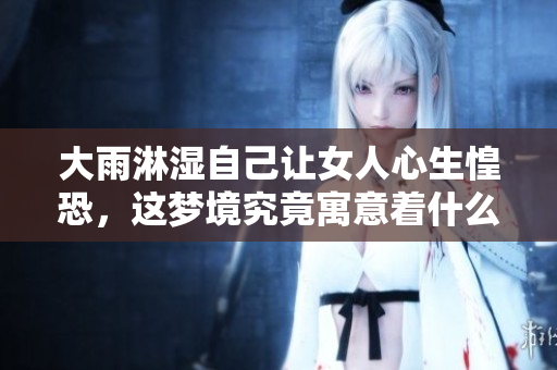 大雨淋湿自己让女人心生惶恐，这梦境究竟寓意着什么呢