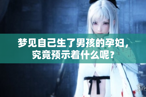 梦见自己生了男孩的孕妇，究竟预示着什么呢？