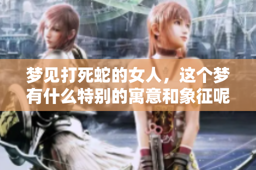 梦见打死蛇的女人，这个梦有什么特别的寓意和象征呢