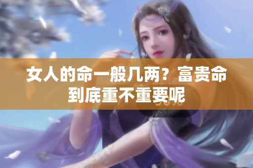 女人的命一般几两？富贵命到底重不重要呢