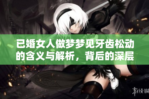 已婚女人做梦梦见牙齿松动的含义与解析，背后的深层次意义是什么