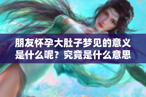 朋友怀孕大肚子梦见的意义是什么呢？究竟是什么意思呢？