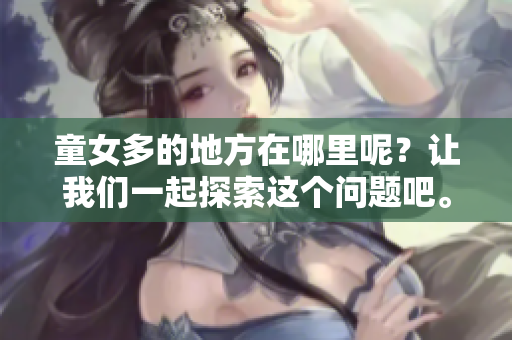 童女多的地方在哪里呢？让我们一起探索这个问题吧。