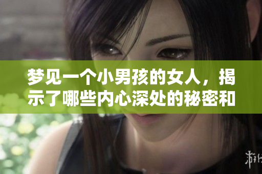 梦见一个小男孩的女人，揭示了哪些内心深处的秘密和情感呢