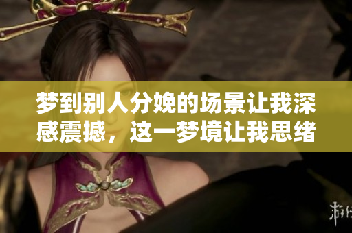 梦到别人分娩的场景让我深感震撼，这一梦境让我思绪万千