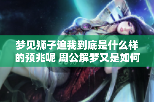 梦见狮子追我到底是什么样的预兆呢 周公解梦又是如何解读的