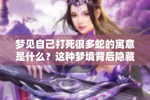 梦见自己打死很多蛇的寓意是什么？这种梦境背后隐藏了什么样的心理状态？