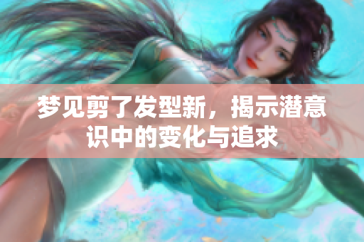 梦见剪了发型新，揭示潜意识中的变化与追求