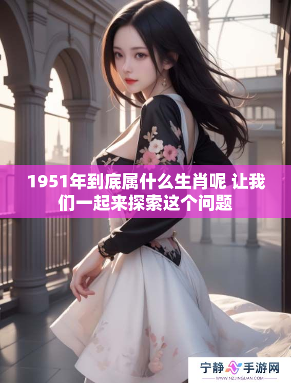 1951年到底属什么生肖呢 让我们一起来探索这个问题