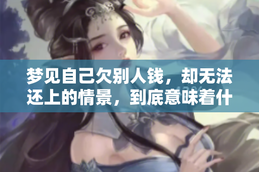 梦见自己欠别人钱，却无法还上的情景，到底意味着什么呢