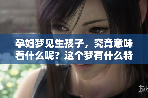孕妇梦见生孩子，究竟意味着什么呢？这个梦有什么特别的含义？