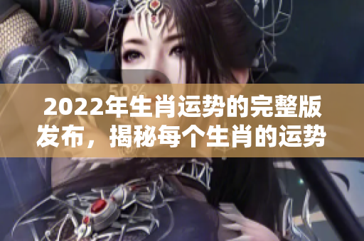 2022年生肖运势的完整版发布，揭秘每个生肖的运势变化与发展。