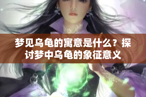 梦见乌龟的寓意是什么？探讨梦中乌龟的象征意义