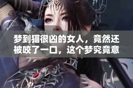 梦到猫很凶的女人，竟然还被咬了一口，这个梦究竟意味着什么呢