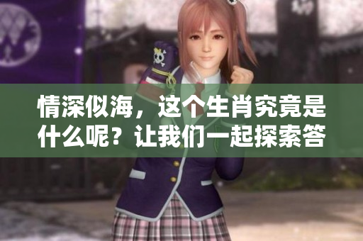 情深似海，这个生肖究竟是什么呢？让我们一起探索答案吧！