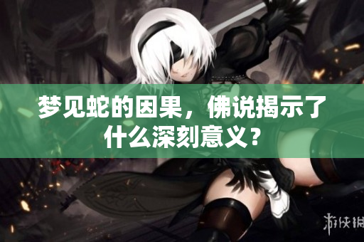 梦见蛇的因果，佛说揭示了什么深刻意义？