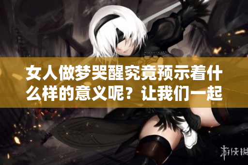 女人做梦哭醒究竟预示着什么样的意义呢？让我们一起探讨这个问题。