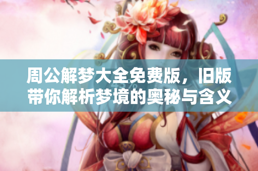 周公解梦大全免费版，旧版带你解析梦境的奥秘与含义